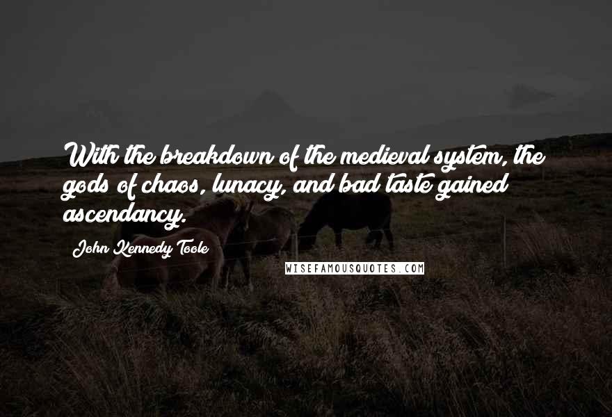 John Kennedy Toole Quotes: With the breakdown of the medieval system, the gods of chaos, lunacy, and bad taste gained ascendancy.