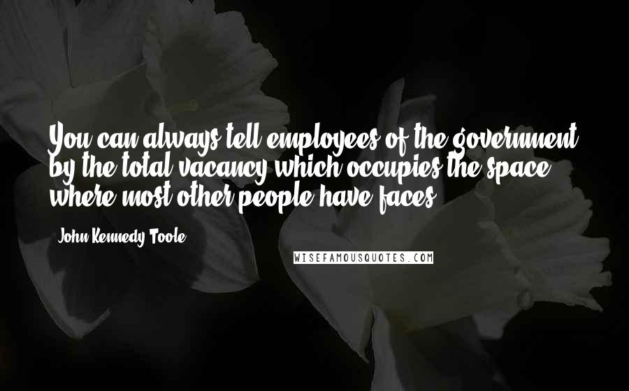 John Kennedy Toole Quotes: You can always tell employees of the government by the total vacancy which occupies the space where most other people have faces.