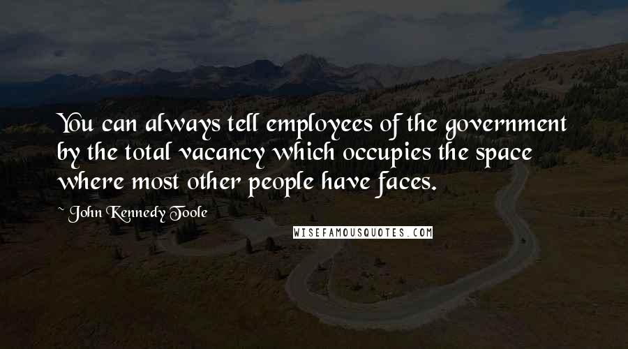 John Kennedy Toole Quotes: You can always tell employees of the government by the total vacancy which occupies the space where most other people have faces.