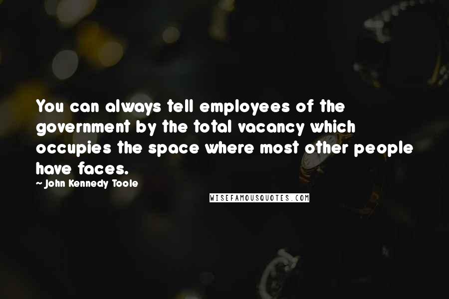 John Kennedy Toole Quotes: You can always tell employees of the government by the total vacancy which occupies the space where most other people have faces.