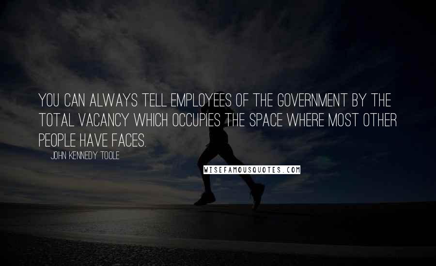 John Kennedy Toole Quotes: You can always tell employees of the government by the total vacancy which occupies the space where most other people have faces.
