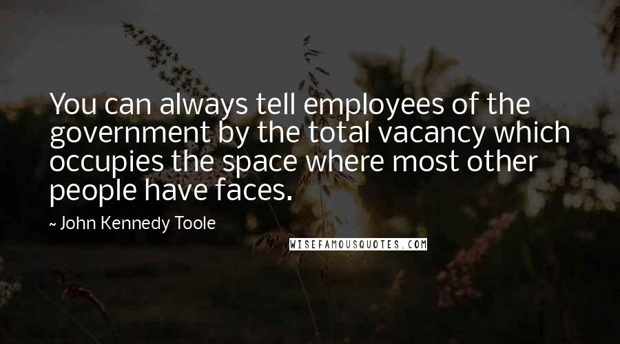John Kennedy Toole Quotes: You can always tell employees of the government by the total vacancy which occupies the space where most other people have faces.
