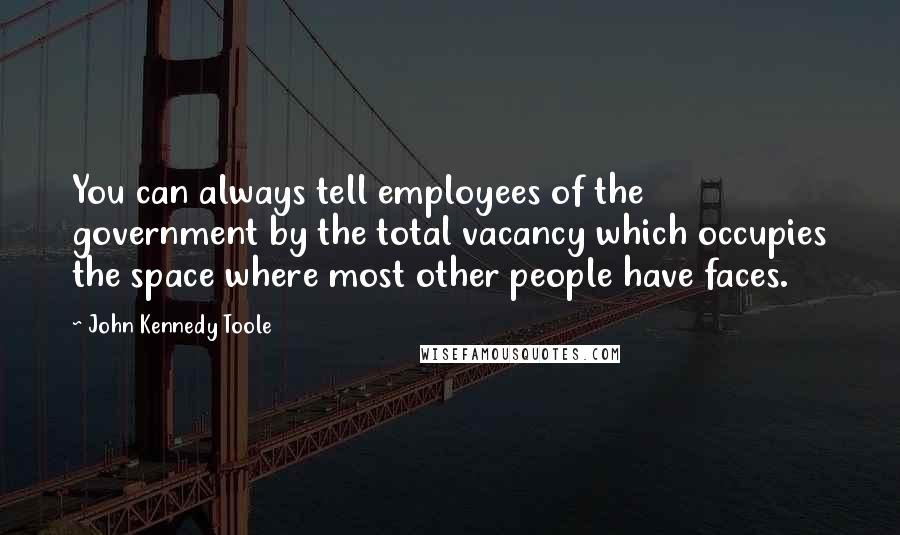 John Kennedy Toole Quotes: You can always tell employees of the government by the total vacancy which occupies the space where most other people have faces.