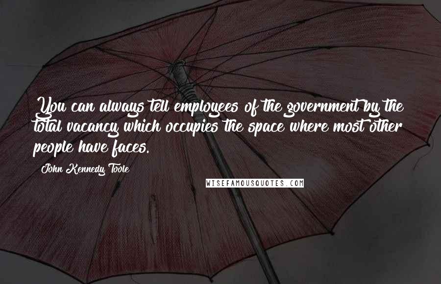 John Kennedy Toole Quotes: You can always tell employees of the government by the total vacancy which occupies the space where most other people have faces.