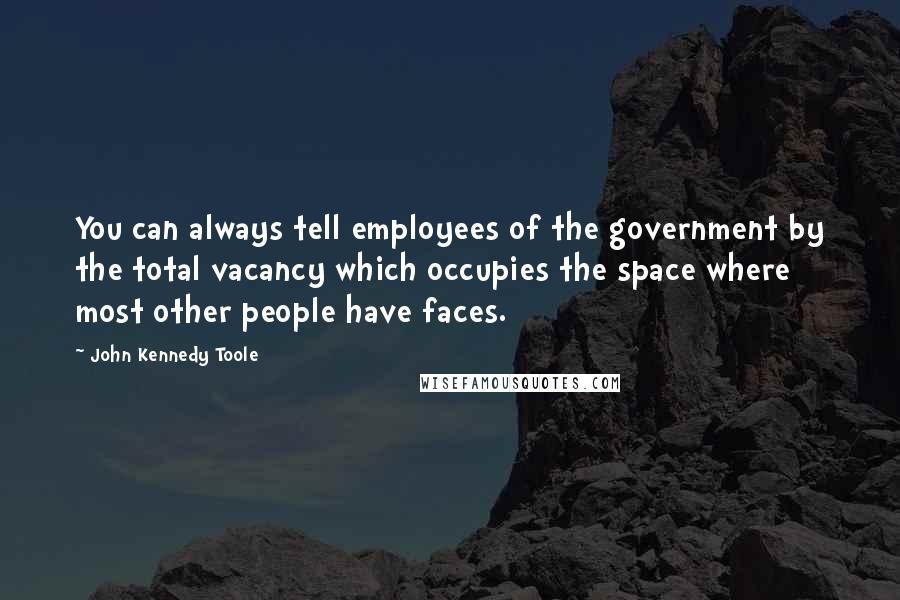 John Kennedy Toole Quotes: You can always tell employees of the government by the total vacancy which occupies the space where most other people have faces.
