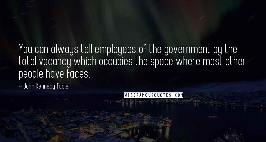 John Kennedy Toole Quotes: You can always tell employees of the government by the total vacancy which occupies the space where most other people have faces.
