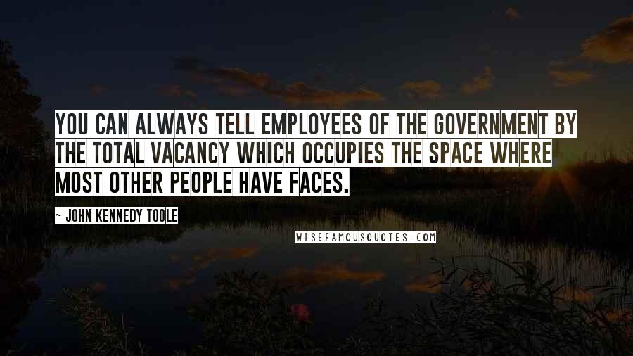 John Kennedy Toole Quotes: You can always tell employees of the government by the total vacancy which occupies the space where most other people have faces.