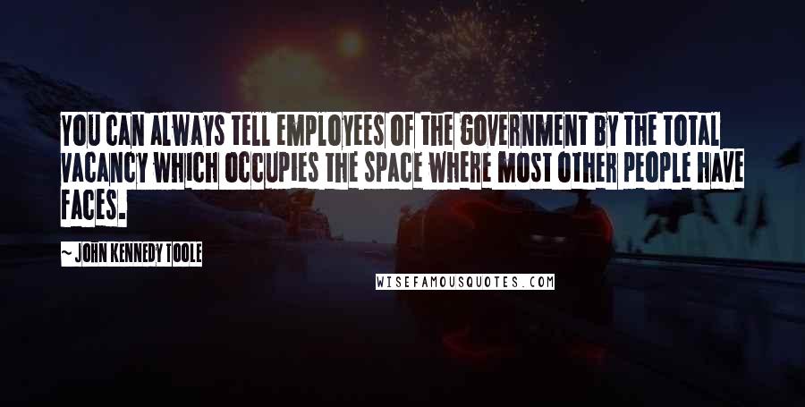 John Kennedy Toole Quotes: You can always tell employees of the government by the total vacancy which occupies the space where most other people have faces.