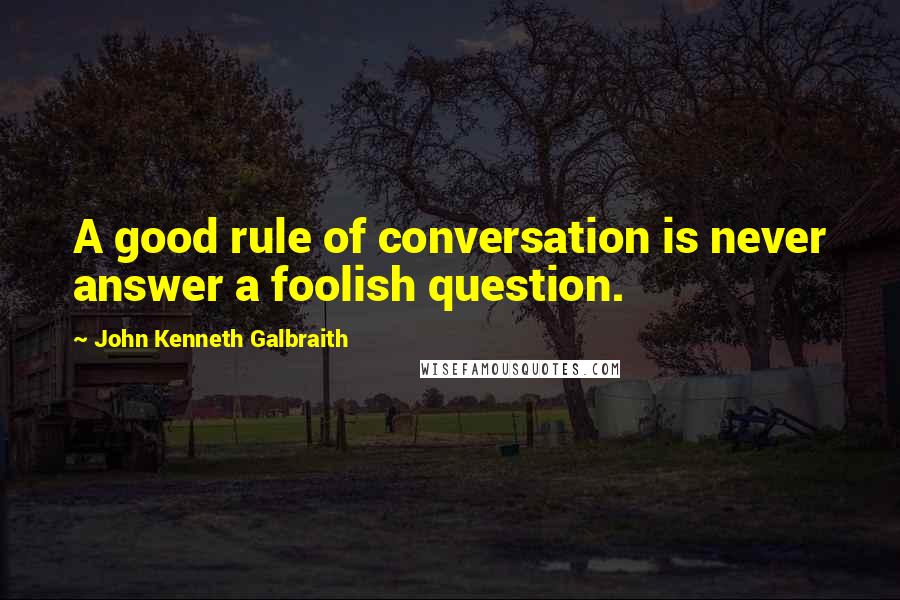 John Kenneth Galbraith Quotes: A good rule of conversation is never answer a foolish question.