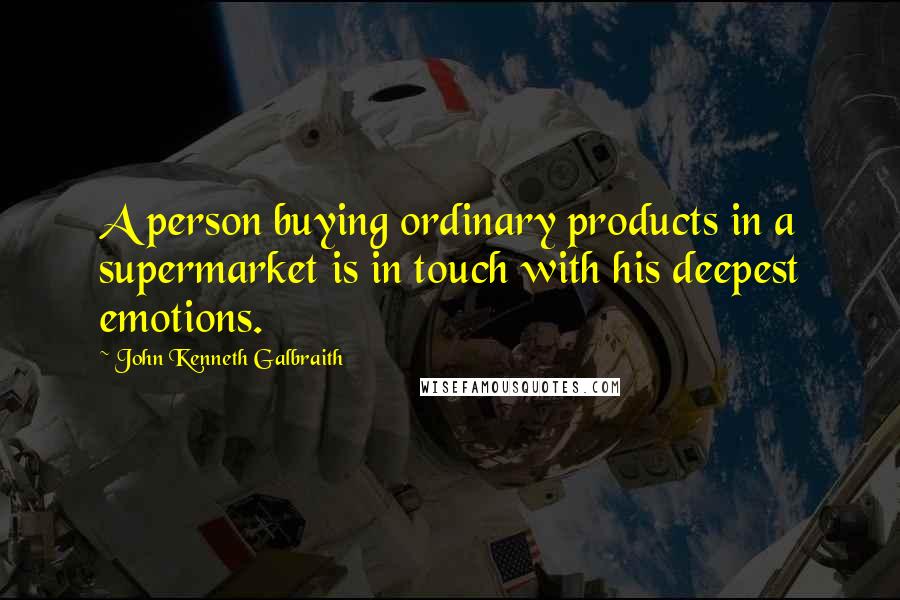 John Kenneth Galbraith Quotes: A person buying ordinary products in a supermarket is in touch with his deepest emotions.