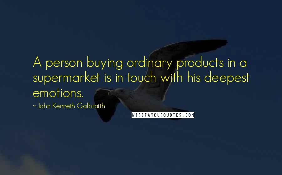 John Kenneth Galbraith Quotes: A person buying ordinary products in a supermarket is in touch with his deepest emotions.