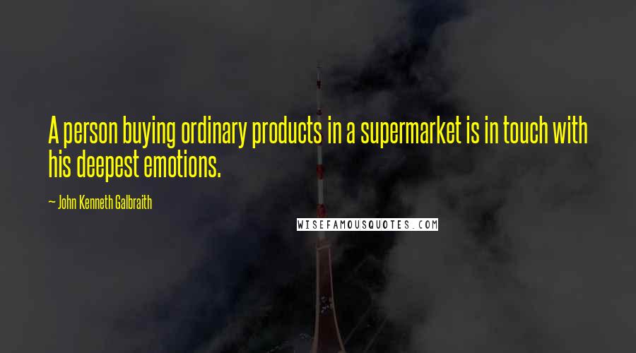 John Kenneth Galbraith Quotes: A person buying ordinary products in a supermarket is in touch with his deepest emotions.