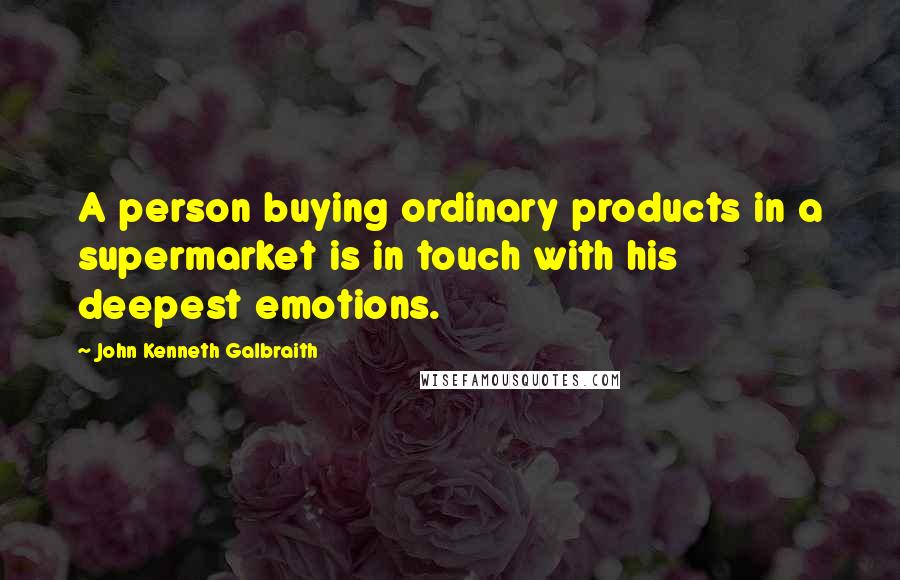 John Kenneth Galbraith Quotes: A person buying ordinary products in a supermarket is in touch with his deepest emotions.