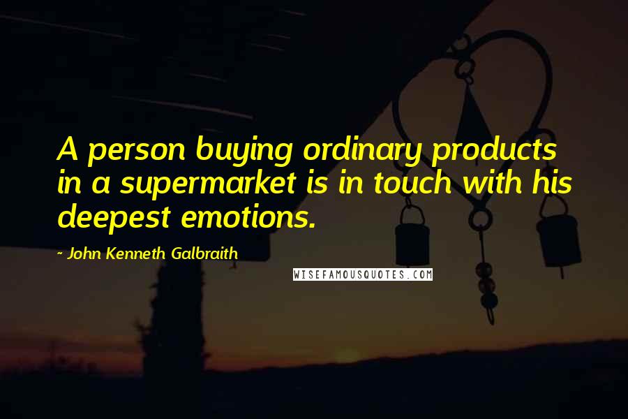 John Kenneth Galbraith Quotes: A person buying ordinary products in a supermarket is in touch with his deepest emotions.