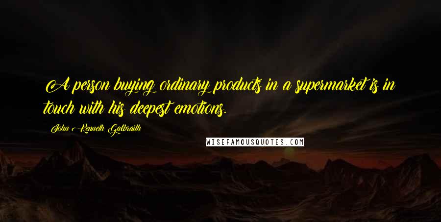 John Kenneth Galbraith Quotes: A person buying ordinary products in a supermarket is in touch with his deepest emotions.