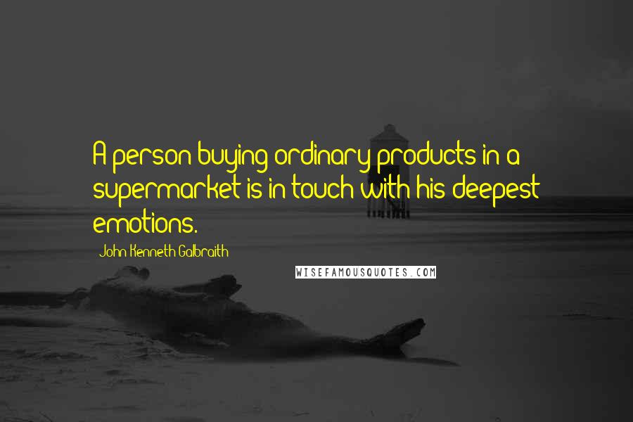 John Kenneth Galbraith Quotes: A person buying ordinary products in a supermarket is in touch with his deepest emotions.