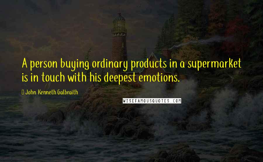 John Kenneth Galbraith Quotes: A person buying ordinary products in a supermarket is in touch with his deepest emotions.