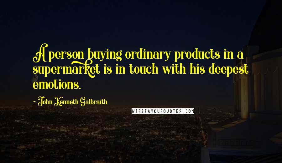 John Kenneth Galbraith Quotes: A person buying ordinary products in a supermarket is in touch with his deepest emotions.