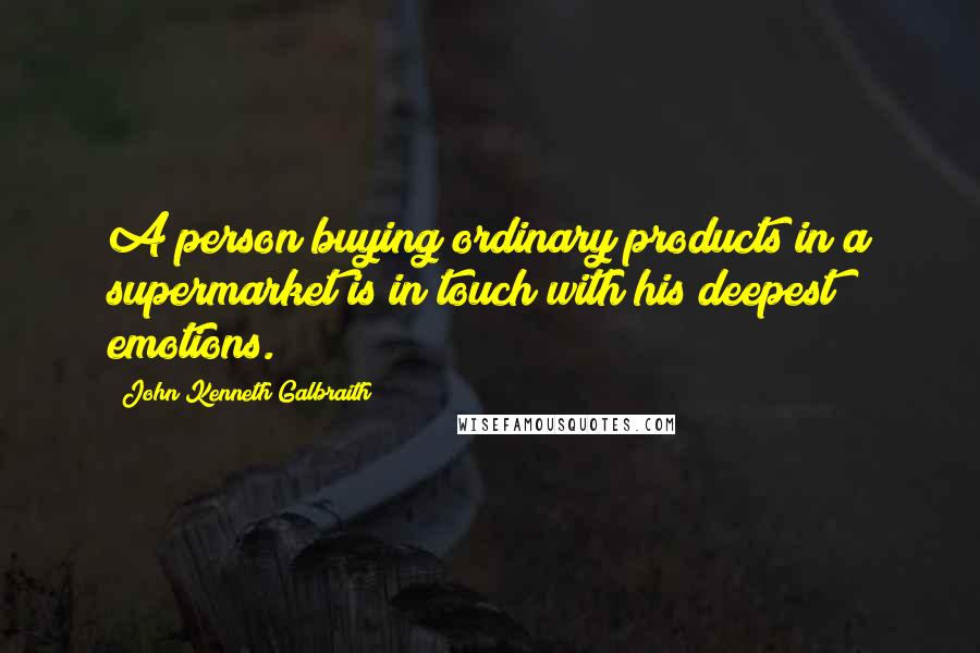 John Kenneth Galbraith Quotes: A person buying ordinary products in a supermarket is in touch with his deepest emotions.