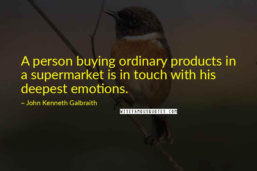 John Kenneth Galbraith Quotes: A person buying ordinary products in a supermarket is in touch with his deepest emotions.