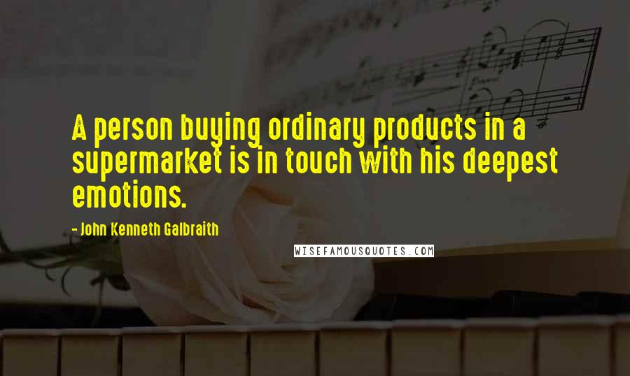 John Kenneth Galbraith Quotes: A person buying ordinary products in a supermarket is in touch with his deepest emotions.