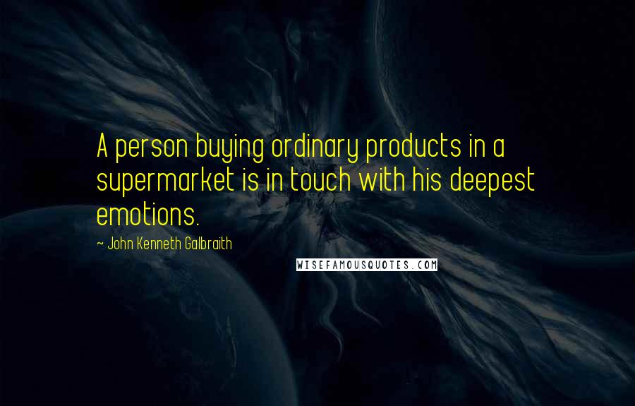 John Kenneth Galbraith Quotes: A person buying ordinary products in a supermarket is in touch with his deepest emotions.