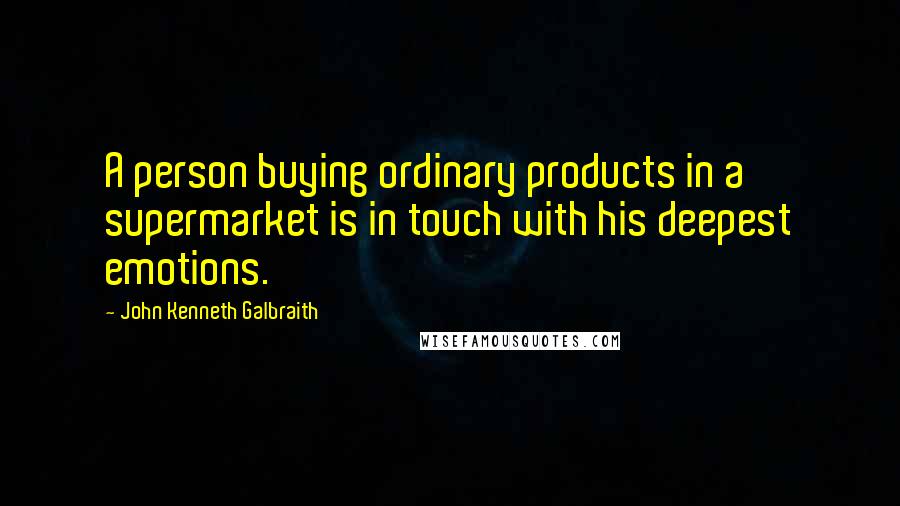 John Kenneth Galbraith Quotes: A person buying ordinary products in a supermarket is in touch with his deepest emotions.