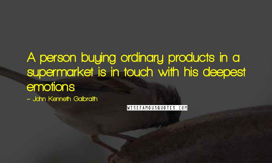 John Kenneth Galbraith Quotes: A person buying ordinary products in a supermarket is in touch with his deepest emotions.