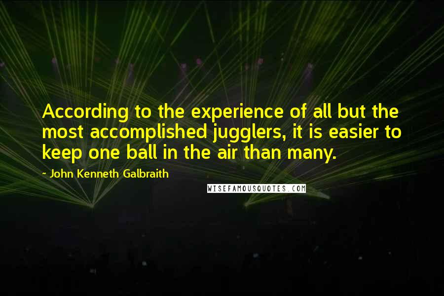 John Kenneth Galbraith Quotes: According to the experience of all but the most accomplished jugglers, it is easier to keep one ball in the air than many.