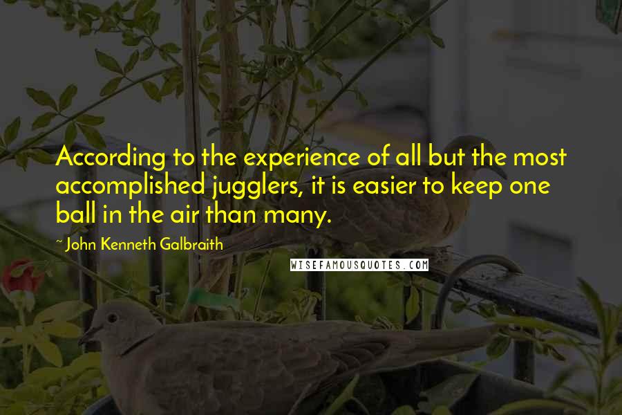 John Kenneth Galbraith Quotes: According to the experience of all but the most accomplished jugglers, it is easier to keep one ball in the air than many.