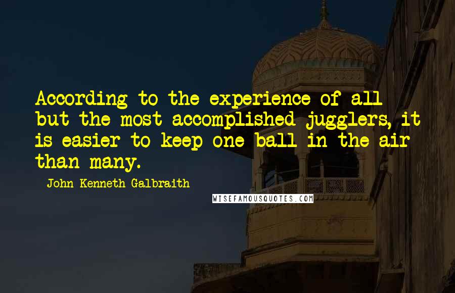 John Kenneth Galbraith Quotes: According to the experience of all but the most accomplished jugglers, it is easier to keep one ball in the air than many.