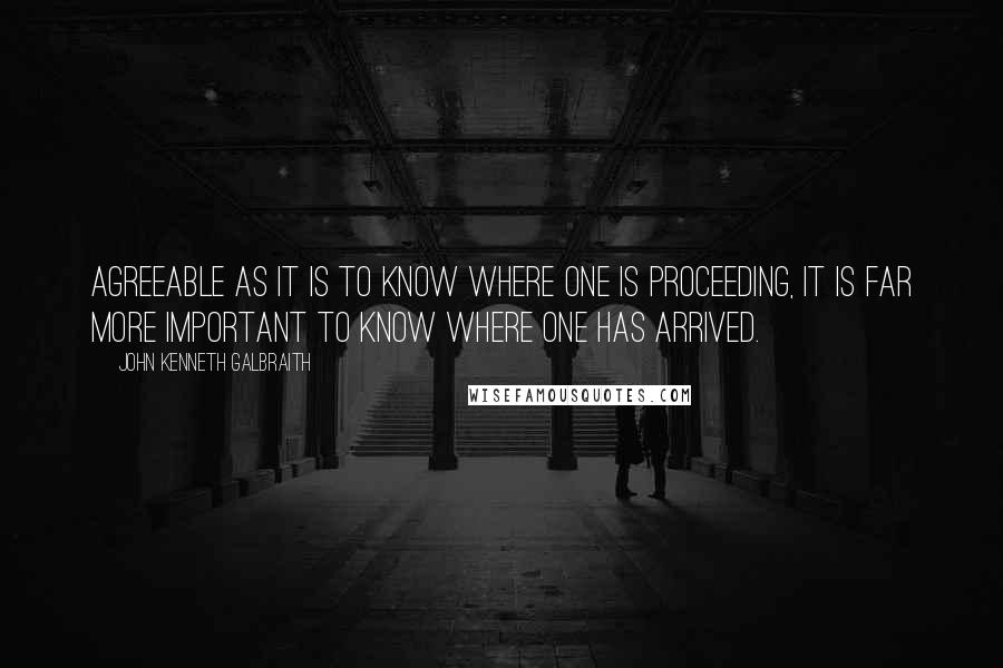 John Kenneth Galbraith Quotes: Agreeable as it is to know where one is proceeding, it is far more important to know where one has arrived.