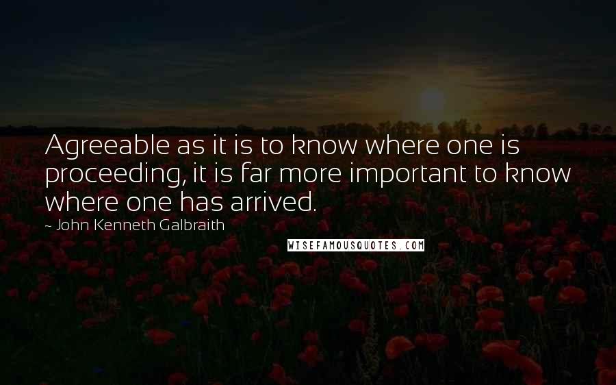 John Kenneth Galbraith Quotes: Agreeable as it is to know where one is proceeding, it is far more important to know where one has arrived.