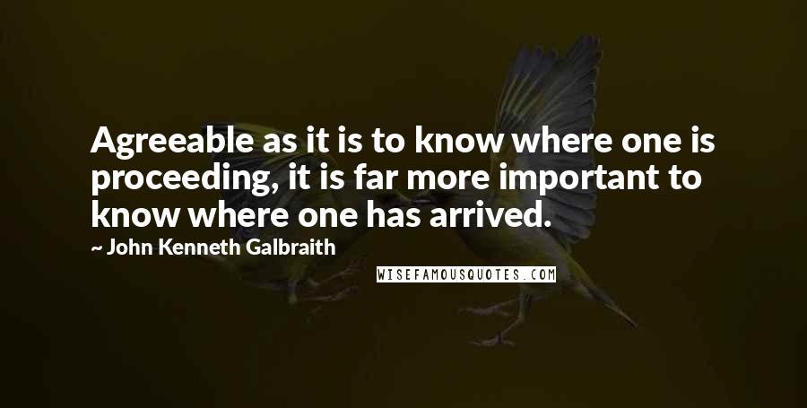 John Kenneth Galbraith Quotes: Agreeable as it is to know where one is proceeding, it is far more important to know where one has arrived.