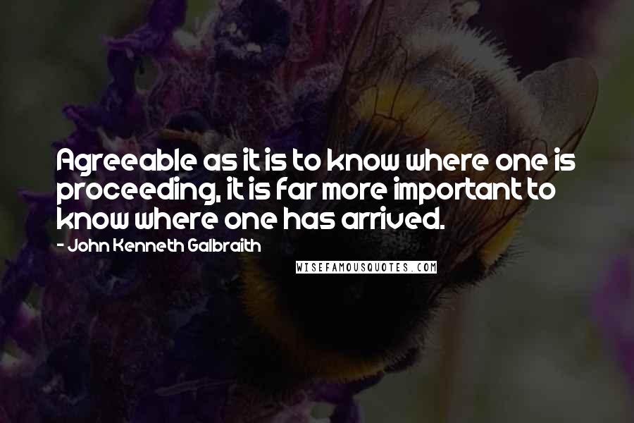 John Kenneth Galbraith Quotes: Agreeable as it is to know where one is proceeding, it is far more important to know where one has arrived.