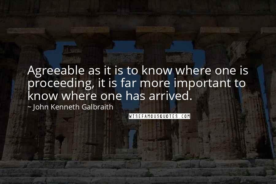 John Kenneth Galbraith Quotes: Agreeable as it is to know where one is proceeding, it is far more important to know where one has arrived.