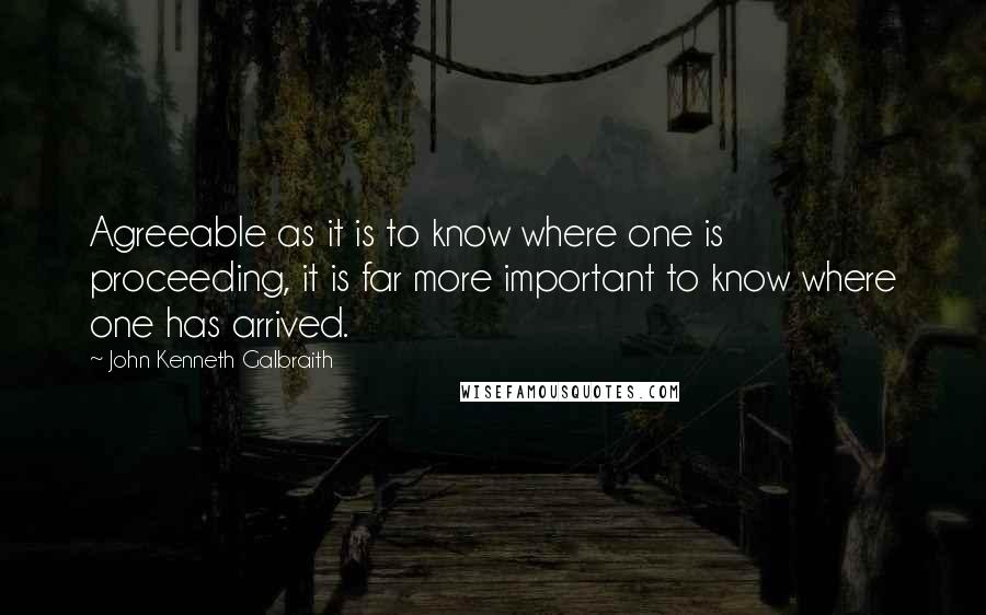 John Kenneth Galbraith Quotes: Agreeable as it is to know where one is proceeding, it is far more important to know where one has arrived.