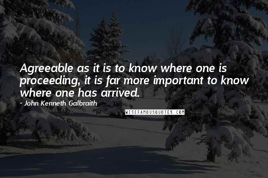 John Kenneth Galbraith Quotes: Agreeable as it is to know where one is proceeding, it is far more important to know where one has arrived.