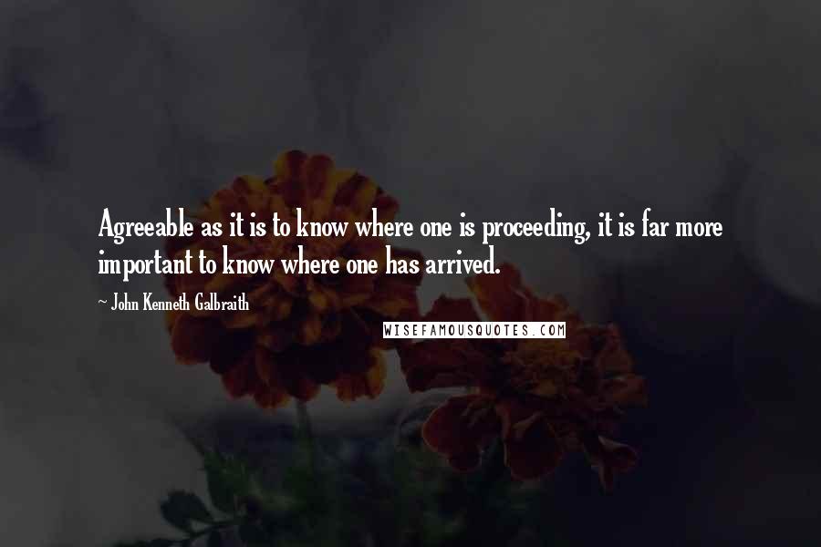 John Kenneth Galbraith Quotes: Agreeable as it is to know where one is proceeding, it is far more important to know where one has arrived.