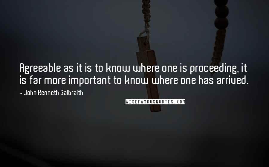 John Kenneth Galbraith Quotes: Agreeable as it is to know where one is proceeding, it is far more important to know where one has arrived.