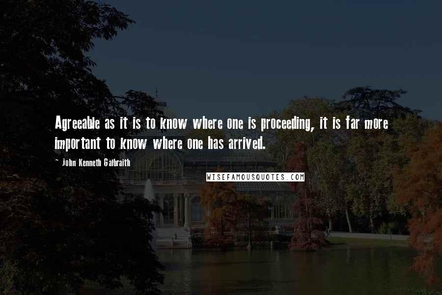 John Kenneth Galbraith Quotes: Agreeable as it is to know where one is proceeding, it is far more important to know where one has arrived.