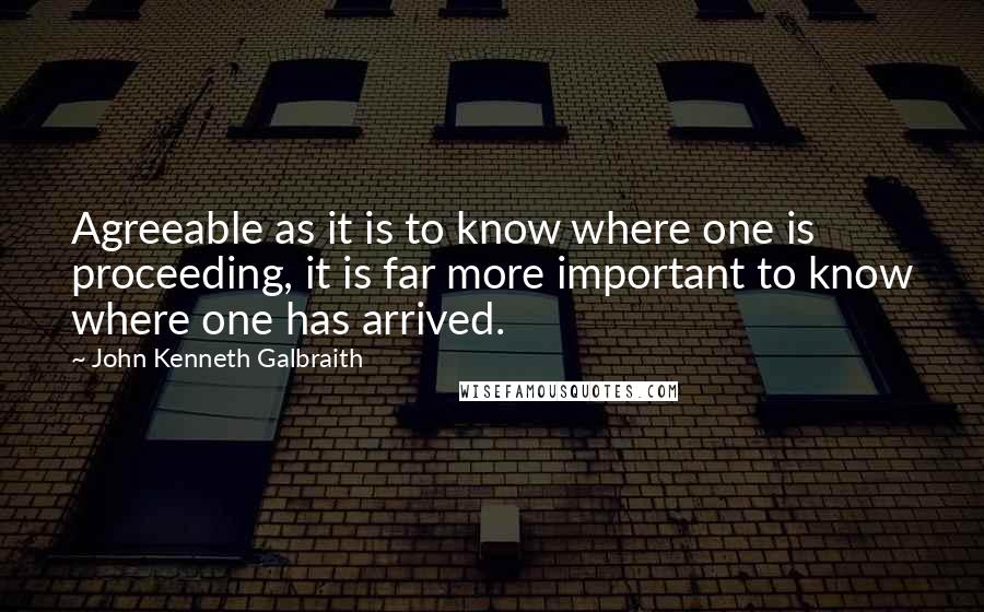 John Kenneth Galbraith Quotes: Agreeable as it is to know where one is proceeding, it is far more important to know where one has arrived.