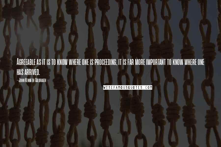 John Kenneth Galbraith Quotes: Agreeable as it is to know where one is proceeding, it is far more important to know where one has arrived.