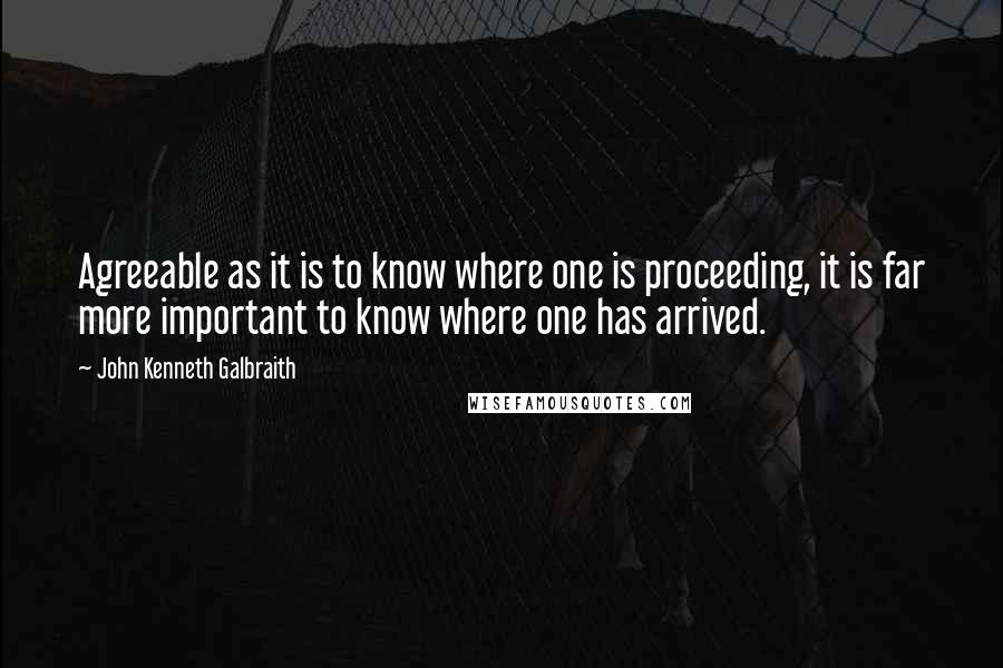 John Kenneth Galbraith Quotes: Agreeable as it is to know where one is proceeding, it is far more important to know where one has arrived.