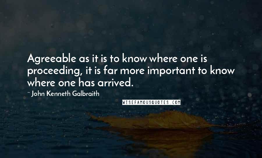 John Kenneth Galbraith Quotes: Agreeable as it is to know where one is proceeding, it is far more important to know where one has arrived.