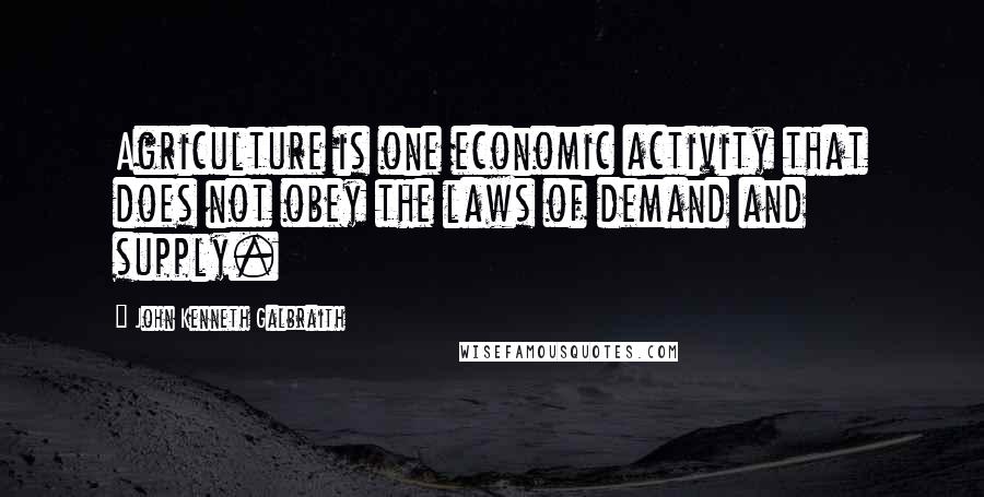 John Kenneth Galbraith Quotes: Agriculture is one economic activity that does not obey the laws of demand and supply.