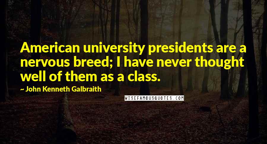 John Kenneth Galbraith Quotes: American university presidents are a nervous breed; I have never thought well of them as a class.