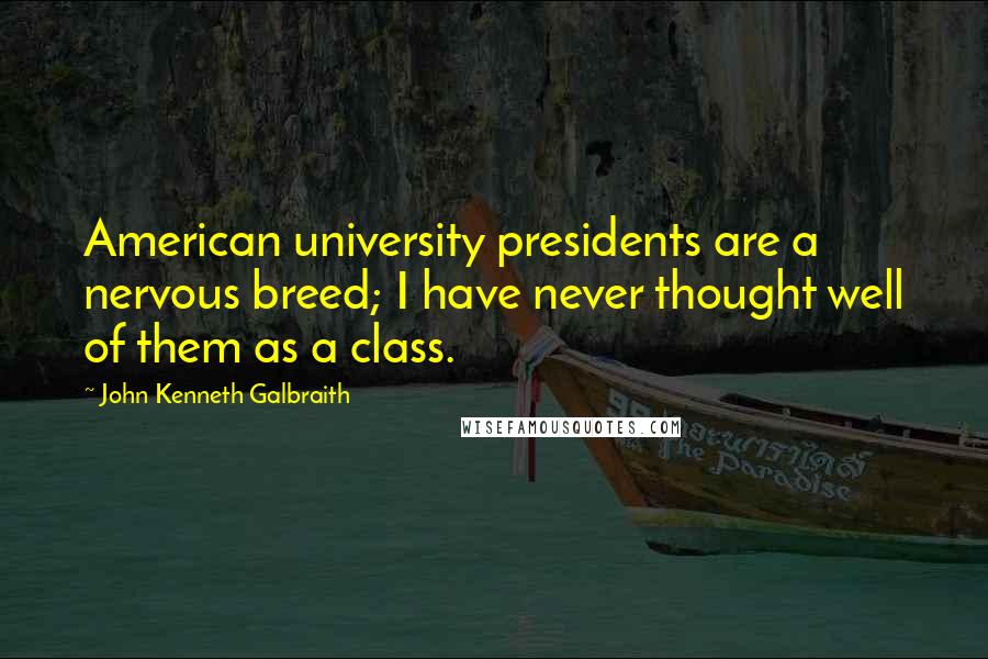 John Kenneth Galbraith Quotes: American university presidents are a nervous breed; I have never thought well of them as a class.