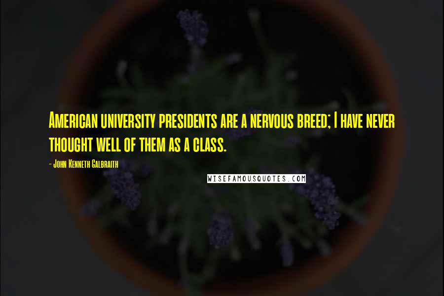 John Kenneth Galbraith Quotes: American university presidents are a nervous breed; I have never thought well of them as a class.