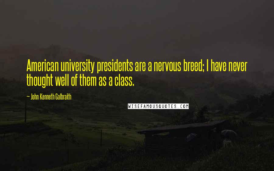 John Kenneth Galbraith Quotes: American university presidents are a nervous breed; I have never thought well of them as a class.